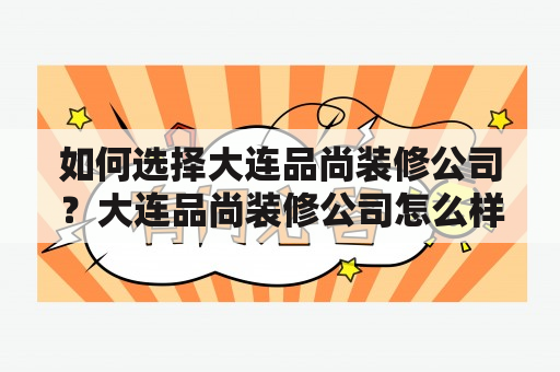 如何选择大连品尚装修公司？大连品尚装修公司怎么样？大连品尚装修公司作为一家知名的装修公司，一直致力于为客户提供高质量的服务和优质的装修方案。公司拥有一支经验丰富的设计师团队和专业的工程师队伍，可以针对不同客户的需求，提供全方位的装修解决方案。同时，公司还拥有完善的售后服务体系，保证客户在装修过程中享有放心的服务。如果您正在寻找一家靠谱的大连装修公司，不妨考虑大连品尚装修公司。