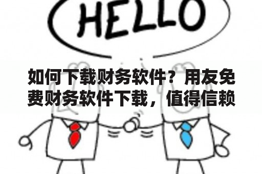 如何下载财务软件？用友免费财务软件下载，值得信赖吗？