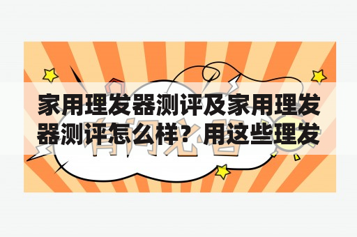 家用理发器测评及家用理发器测评怎么样？用这些理发器可以省去理发店排队等待的时间和费用，但是选择一款符合自己需求的家用理发器并不容易。下面为大家介绍几款常见的家用理发器，并进行测评。