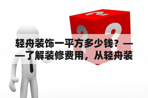 轻舟装饰一平方多少钱？——了解装修费用，从轻舟装饰开始