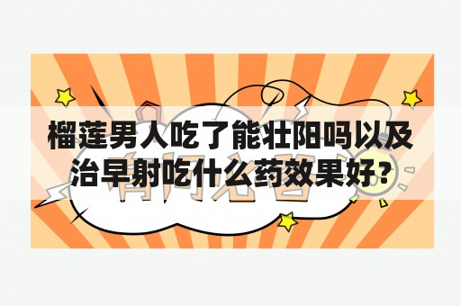 榴莲男人吃了能壮阳吗以及治早射吃什么药效果好？