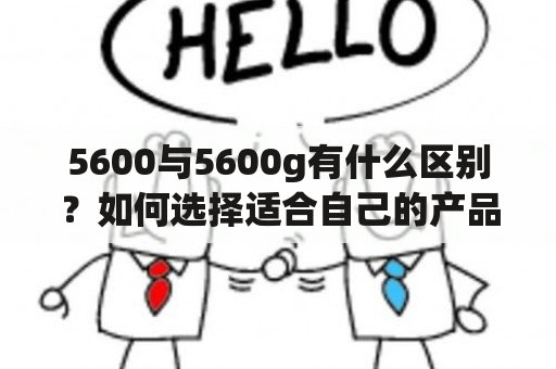 5600与5600g有什么区别？如何选择适合自己的产品？