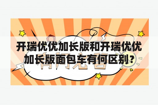 开瑞优优加长版和开瑞优优加长版面包车有何区别？