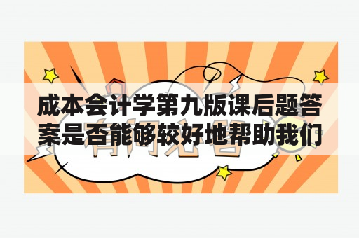 成本会计学第九版课后题答案是否能够较好地帮助我们理解成本会计学？