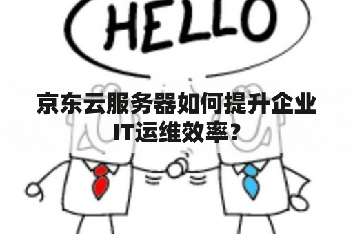 京东云服务器如何提升企业IT运维效率？