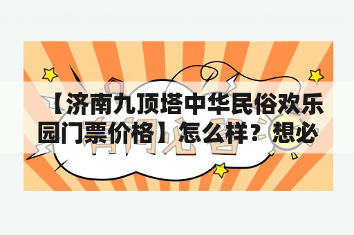 【济南九顶塔中华民俗欢乐园门票价格】怎么样？想必是很多游客朋友们想要了解的问题。那么，济南九顶塔中华民俗欢乐园究竟是什么？我们先简单了解一下。