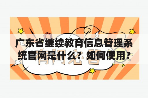 广东省继续教育信息管理系统官网是什么？如何使用？