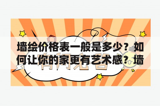 墙绘价格表一般是多少？如何让你的家更有艺术感？墙绘是个很好的选择。现在，越来越多的家庭开始注重室内装饰的艺术性，而墙绘是实现室内艺术感的重要元素之一。但是，很多人对墙绘的价格并不了解，不知道该如何选择。下面我们来了解一下墙绘价格表及墙绘价格表一般是多少。