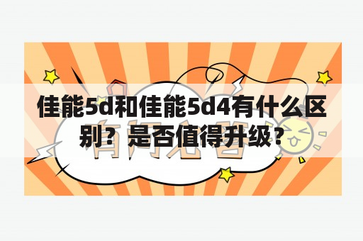 佳能5d和佳能5d4有什么区别？是否值得升级？