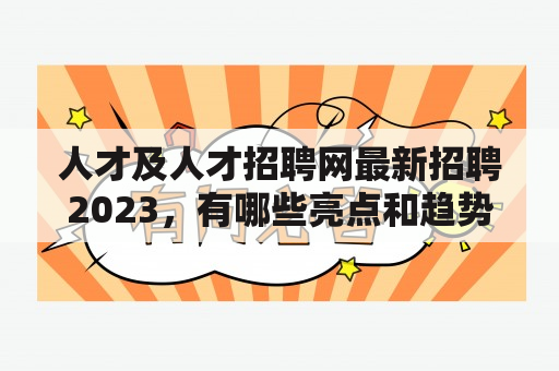 人才及人才招聘网最新招聘2023，有哪些亮点和趋势？