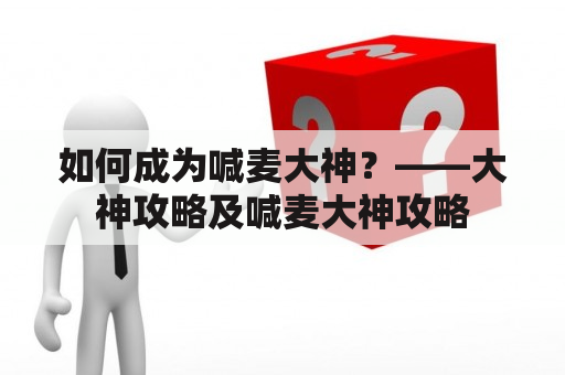 如何成为喊麦大神？——大神攻略及喊麦大神攻略