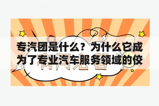 专汽团是什么？为什么它成为了专业汽车服务领域的佼佼者？