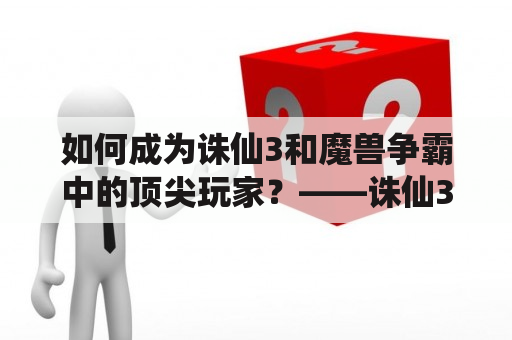 如何成为诛仙3和魔兽争霸中的顶尖玩家？——诛仙3攻略及魔兽争霸诛仙3攻略