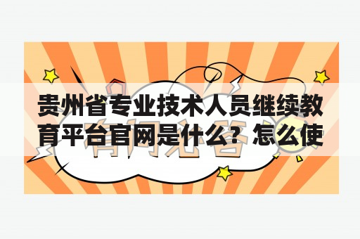 贵州省专业技术人员继续教育平台官网是什么？怎么使用？