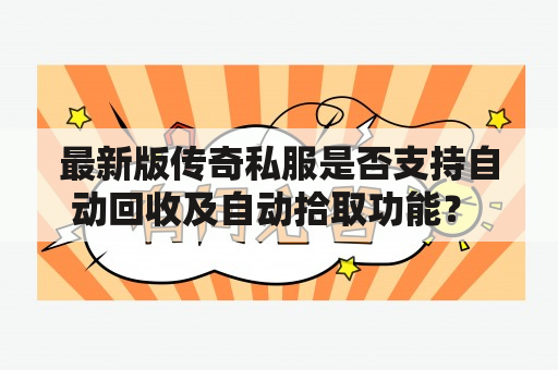 最新版传奇私服是否支持自动回收及自动拾取功能？ 最新版传奇私服已经与时俱进，针对玩家的需求增加了自动回收和自动拾取功能，让玩家能够更加便捷地进行游戏。