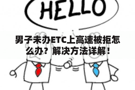 男子未办ETC上高速被拒怎么办？解决方法详解！