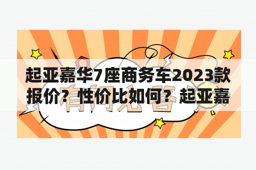 起亚嘉华7座商务车2023款报价？性价比如何？起亚嘉华是一款凭借出色的性能、精湛的工艺和卓越的外观，备受国内外消费者追捧的车型。而作为商务车圈中备受瞩目的一员，起亚嘉华7座商务车2023款报价自然成为了众人关注的焦点。那么，它的性价比如何呢？