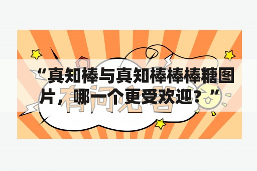 “真知棒与真知棒棒棒糖图片，哪一个更受欢迎？”