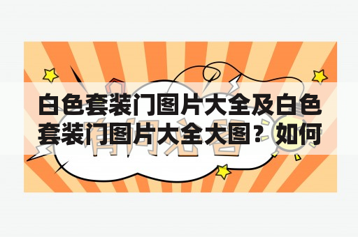 白色套装门图片大全及白色套装门图片大全大图？如何选择最适合家居风格的白色套装门？