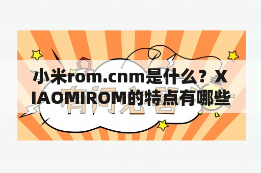 小米rom.cnm是什么？XIAOMIROM的特点有哪些？