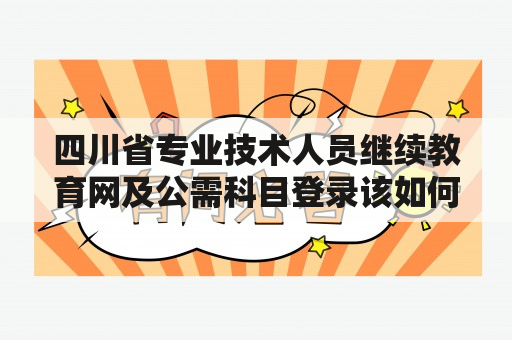 四川省专业技术人员继续教育网及公需科目登录该如何操作？