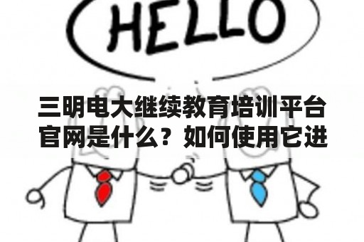 三明电大继续教育培训平台官网是什么？如何使用它进行继续教育培训？