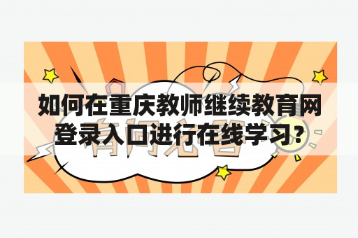 如何在重庆教师继续教育网登录入口进行在线学习？