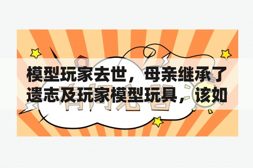 模型玩家去世，母亲继承了遗志及玩家模型玩具，该如何处理？