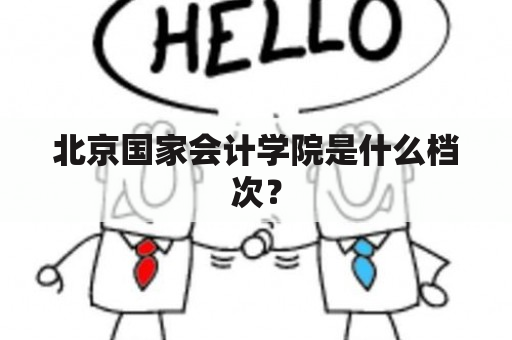 北京国家会计学院是什么档次？