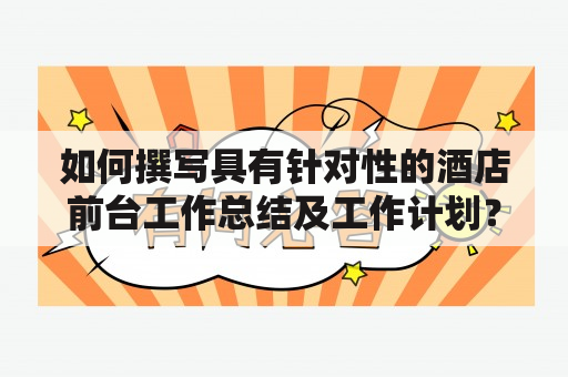 如何撰写具有针对性的酒店前台工作总结及工作计划？