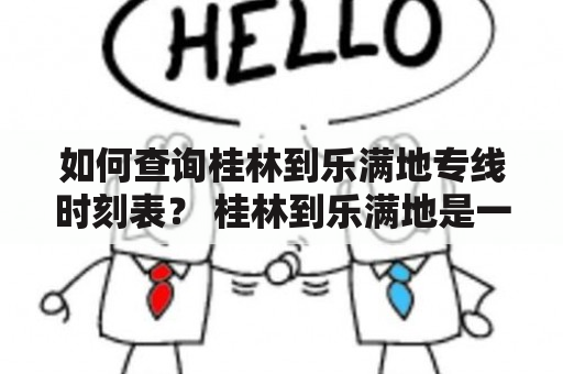 如何查询桂林到乐满地专线时刻表？ 桂林到乐满地是一条繁忙的公路交通线路，特别是在旅游旺季，每天都会有很多游客选择这条线路前往游玩。因此，了解桂林到乐满地专线的时刻表是非常必要的。那么，如何查询桂林到乐满地专线的时刻表呢？下面，我们来介绍几种方法。