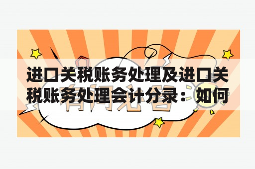 进口关税账务处理及进口关税账务处理会计分录：如何规范处理关税相关会计事务