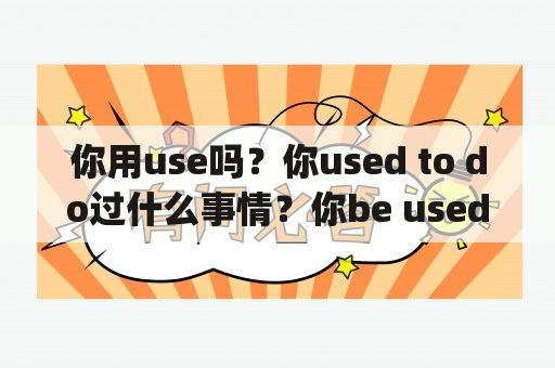 你用use吗？你used to do过什么事情？你be used to doing什么事情？