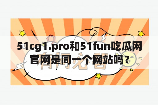 51cg1.pro和51fun吃瓜网官网是同一个网站吗？