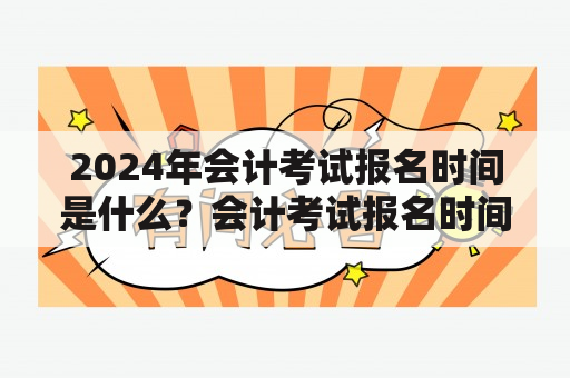 2024年会计考试报名时间是什么？会计考试报名时间有哪些规定？