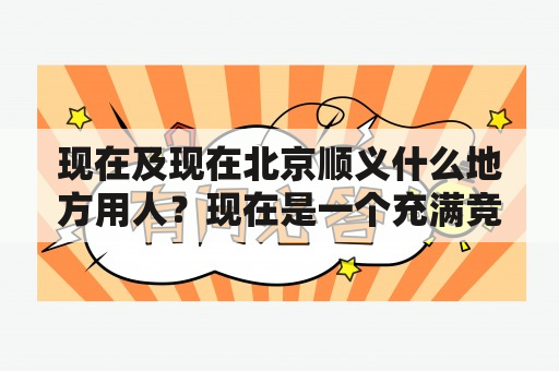 现在及现在北京顺义什么地方用人？现在是一个充满竞争的时代，随着近年来中国经济的快速发展，各个城市也在不断壮大，北京作为国家政治、文化和经济中心，自然也成为了吸引人才的重要地方。那么，现在及现在北京顺义什么地方用人呢？