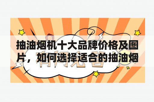 抽油烟机十大品牌价格及图片，如何选择适合的抽油烟机？