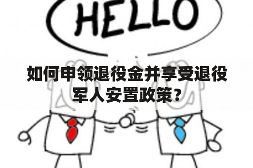 如何申领退役金并享受退役军人安置政策？