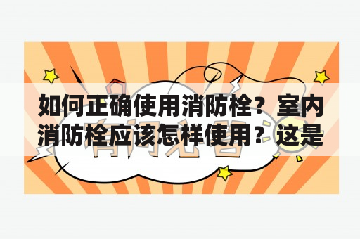 如何正确使用消防栓？室内消防栓应该怎样使用？这是每个人都应该了解的基本常识。下面，让我们逐步了解消防栓的正确使用方法。