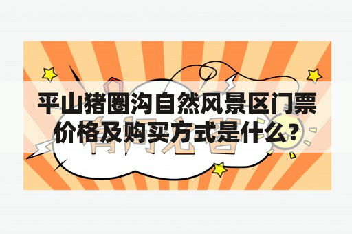 平山猪圈沟自然风景区门票价格及购买方式是什么？