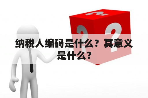 纳税人编码是什么？其意义是什么？