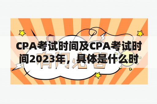 CPA考试时间及CPA考试时间2023年，具体是什么时候？