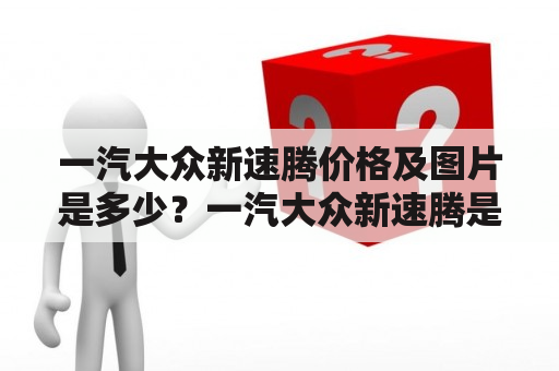 一汽大众新速腾价格及图片是多少？一汽大众新速腾是一款备受消费者青睐的紧凑型轿车，它的外观设计时尚、动感，内饰豪华、舒适。随着市场需求的变化，一汽大众推出了多款新速腾，包括手动挡、自动挡、活力版和豪华版等不同配置，价格也有所不同。