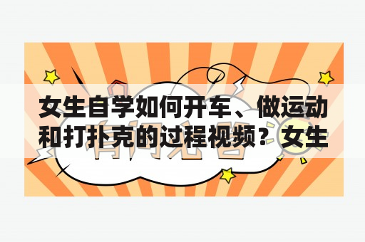 女生自学如何开车、做运动和打扑克的过程视频？女生如何自学开车对于现代女性来说，会开车已经成为了一项不可或缺的技能。但是，很多女生想自学开车却不知道从何入手。首先，需要了解一些基本的驾驶规则和道路标志，可以通过网上驾校等平台进行学习。然后，需要找到一个安全的地方练习，例如空旷的停车场等。在这个视频中，我们将向大家展示一些实用的自学开车技巧，包括如何换挡、怎样掌握刹车和加速器等，帮助女生快速上手开车。