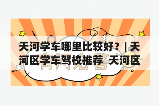 天河学车哪里比较好？| 天河区学车驾校推荐  天河区是广州市一个经济发达的区域，也是许多年轻人学车的集中地。但是面对众多驾校，选择哪一家成为了不少人的难题。那么，天河学车哪里比较好呢？