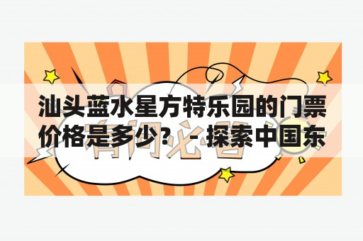 汕头蓝水星方特乐园的门票价格是多少？ - 探索中国东南沿海的新热点景点