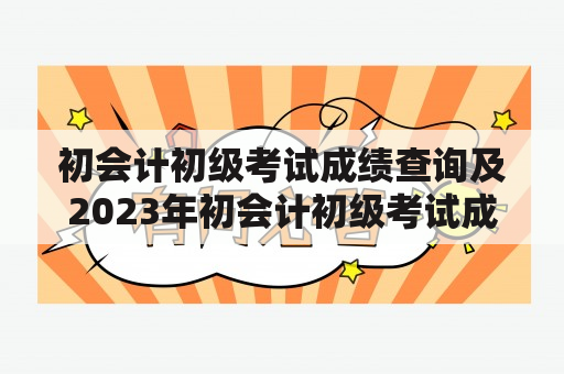 初会计初级考试成绩查询及2023年初会计初级考试成绩查询：如何快速查询我的考试成绩？