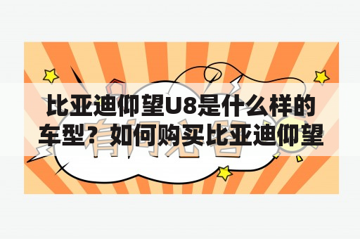 比亚迪仰望U8是什么样的车型？如何购买比亚迪仰望U8？比亚迪仰望U8的价格是多少？比亚迪仰望U8有哪些亮点？下面让我们来一起了解一下吧。