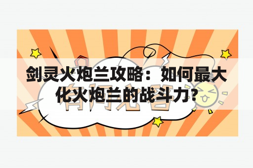 剑灵火炮兰攻略：如何最大化火炮兰的战斗力？