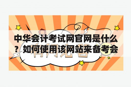 中华会计考试网官网是什么？如何使用该网站来备考会计考试？